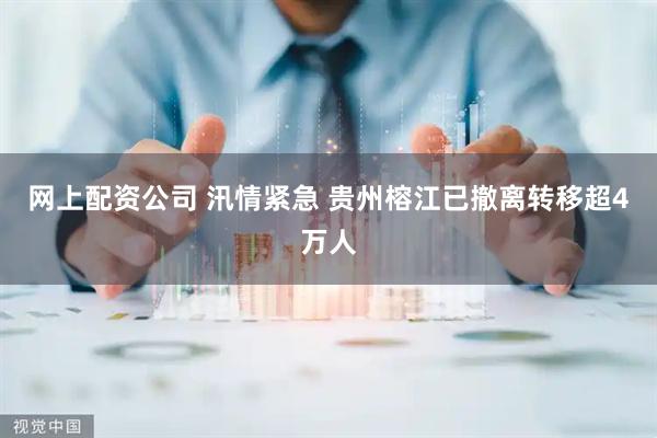 网上配资公司 汛情紧急 贵州榕江已撤离转移超4万人