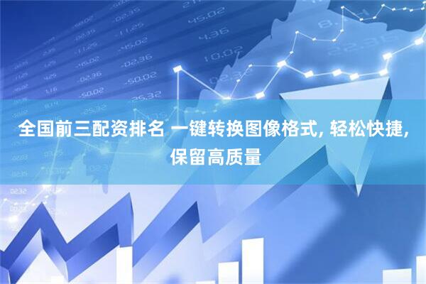 全国前三配资排名 一键转换图像格式, 轻松快捷, 保留高质量