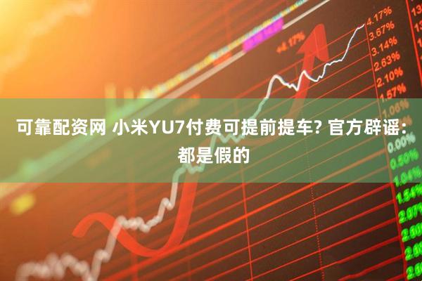 可靠配资网 小米YU7付费可提前提车? 官方辟谣: 都是假的
