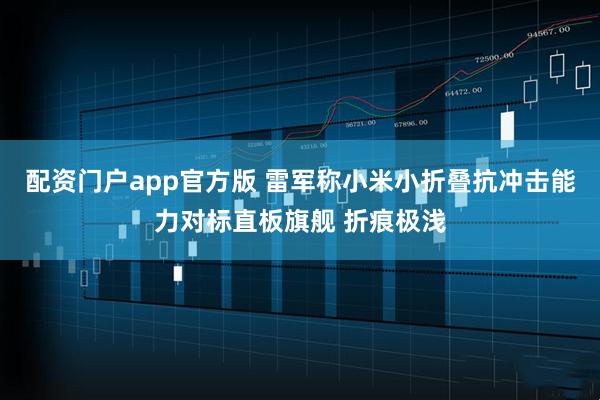 配资门户app官方版 雷军称小米小折叠抗冲击能力对标直板旗舰 折痕极浅