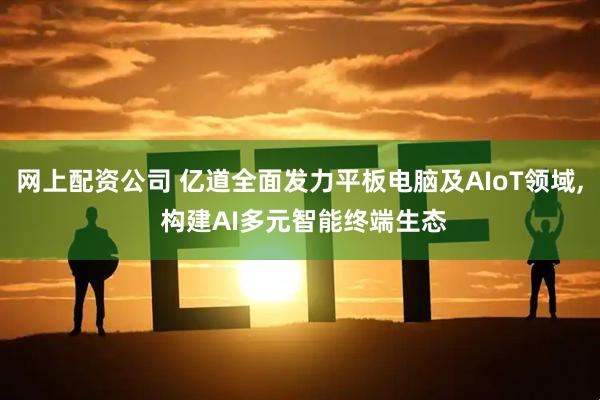 网上配资公司 亿道全面发力平板电脑及AIoT领域, 构建AI多元智能终端生态