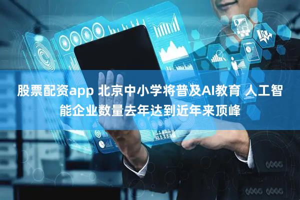 股票配资app 北京中小学将普及AI教育 人工智能企业数量去年达到近年来顶峰
