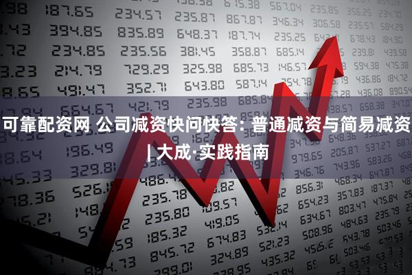 可靠配资网 公司减资快问快答: 普通减资与简易减资 | 大成·实践指南