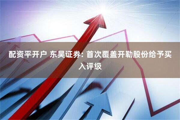 配资平开户 东吴证券: 首次覆盖开勒股份给予买入评级