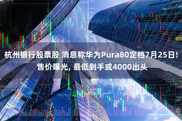杭州银行股票股 消息称华为Pura80定档7月25日! 售价曝光, 最低到手或4000出头