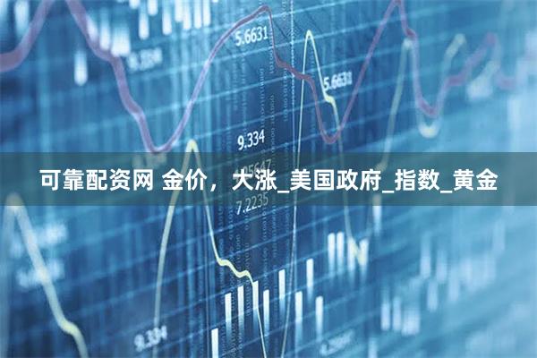 可靠配资网 金价，大涨_美国政府_指数_黄金