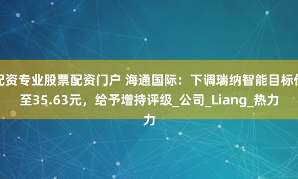 配资专业股票配资门户 海通国际：下调瑞纳智能目标价至35.63元，给予增持评级_公司_Liang_热力