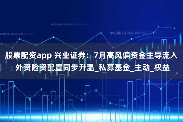 股票配资app 兴业证券：7月高风偏资金主导流入 外资险资配置同步升温_私募基金_主动_权益