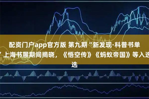 配资门户app官方版 第九期“新发现·科普书单”上海书展期间揭晓，《悟空传》《蚂蚁帝国》等入选