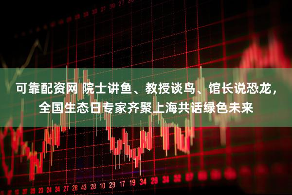 可靠配资网 院士讲鱼、教授谈鸟、馆长说恐龙，全国生态日专家齐聚上海共话绿色未来