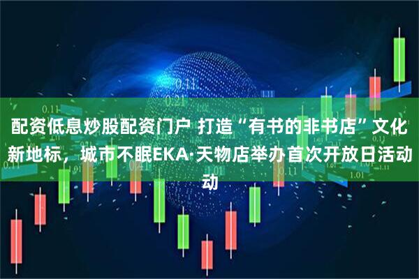 配资低息炒股配资门户 打造“有书的非书店”文化新地标，城市不眠EKA·天物店举办首次开放日活动