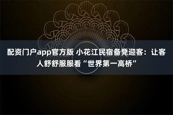 配资门户app官方版 小花江民宿备凳迎客：让客人舒舒服服看“世界第一高桥”