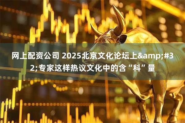 网上配资公司 2025北京文化论坛上&#32;专家这样热议文化中的含“科”量