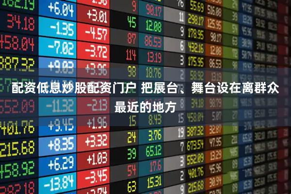 配资低息炒股配资门户 把展台、舞台设在离群众最近的地方